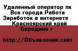 Удаленный оператор пк - Все города Работа » Заработок в интернете   . Красноярский край,Бородино г.